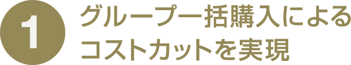 1 グループ一括購入によるコストカットを実現