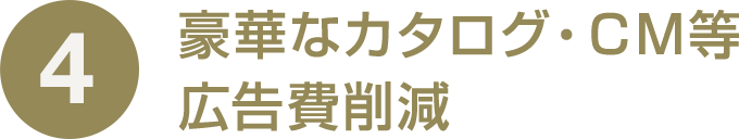 4 豪華なカタログ・ＣＭ等広告費削減